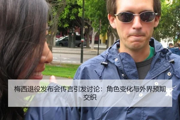 梅西退役发布会传言引发讨论：角色变化与外界预期交织